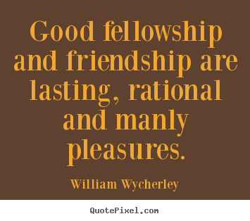 Good fellowship and friendship are lasting,.. William Wycherley popular friendship quote