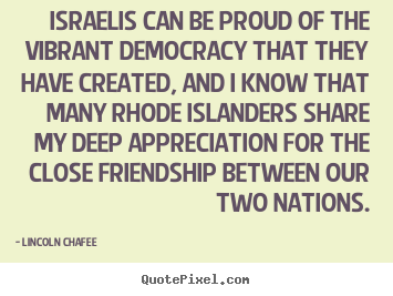 Israelis can be proud of the vibrant democracy that they.. Lincoln Chafee greatest friendship quote