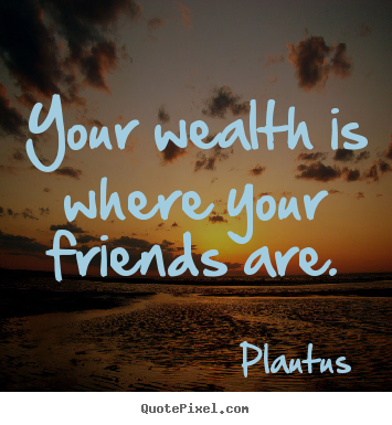 Plautus picture quotes - Your wealth is where your friends are. - Friendship quote