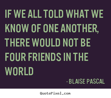 If we all told what we know of one another, there.. Blaise Pascal top friendship quotes