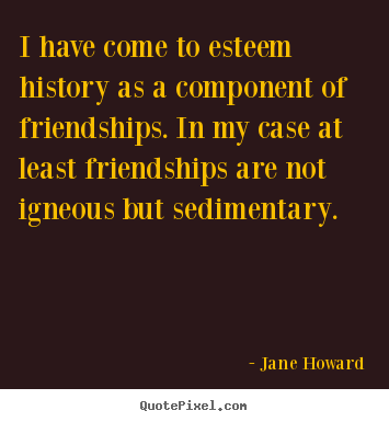 Jane Howard picture quote - I have come to esteem history as a component of friendships. in my.. - Friendship quote
