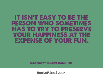 It isn't easy to be the person who sometimes has to try to preserve.. Margaret Culkin Banning good friendship quote