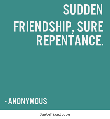 Sudden friendship, sure repentance. Anonymous famous friendship quote