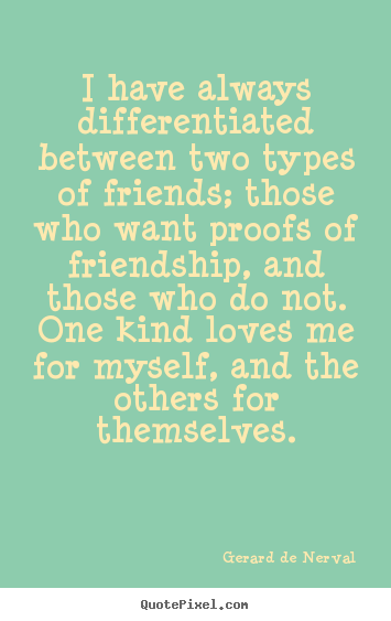Gerard De Nerval poster quotes - I have always differentiated between two types of friends; those who want.. - Friendship quotes