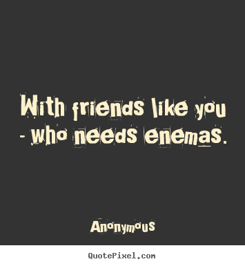 Anonymous picture quotes - With friends like you - who needs enemas. - Friendship quote