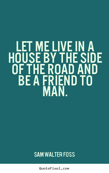 Design custom picture quote about friendship - Let me live in a house by the side of the road..