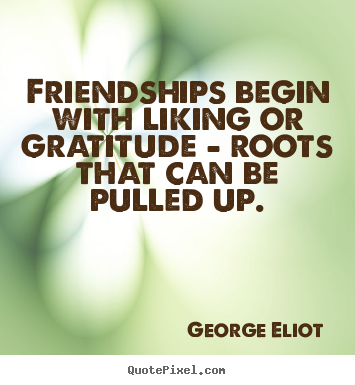 Quote about friendship - Friendships begin with liking or gratitude — roots..