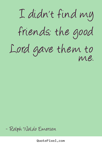 I didn't find my friends; the good lord gave them to me. Ralph Waldo Emerson  friendship quote