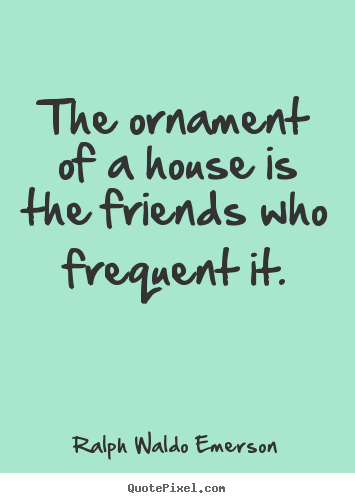 Friendship quote - The ornament of a house is the friends who frequent..