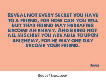 Saadi picture quote - Reveal not every secret you have to a friend, for.. - Friendship sayings