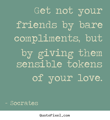 Get not your friends by bare compliments, but by giving them sensible.. Socrates great friendship quote
