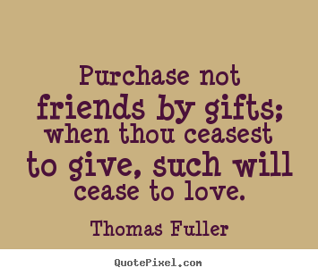 Purchase not friends by gifts; when thou ceasest to.. Thomas Fuller popular friendship quotes