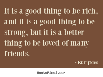 It is a good thing to be rich, and it is.. Euripides great friendship quotes