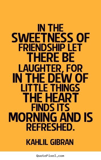 Quotes about friendship - In the sweetness of friendship let there be laughter,..