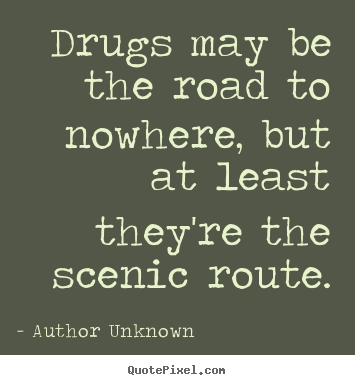 Author Unknown picture quotes - Drugs may be the road to nowhere, but at least.. - Friendship quotes