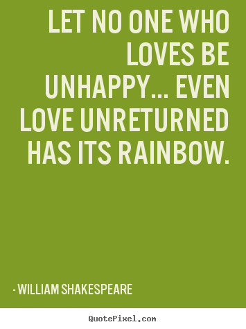William Shakespeare picture quotes - Let no one who loves be unhappy... even love unreturned has its.. - Friendship quotes