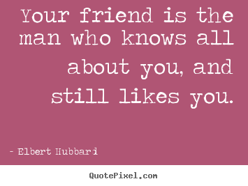 Your friend is the man who knows all about you, and still likes.. Elbert Hubbard good friendship quote