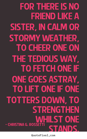 For there is no friend like a sister, in calm or stormy weather,.. Christina G. Rossetti great friendship quotes