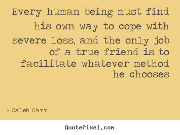 Quotes about friendship - Every human being must find his own way to cope with severe..