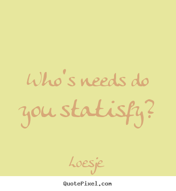Quotes about friendship - Who's needs do you statisfy?