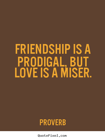 Friendship is a prodigal, but love is a miser. Proverb great friendship quotes