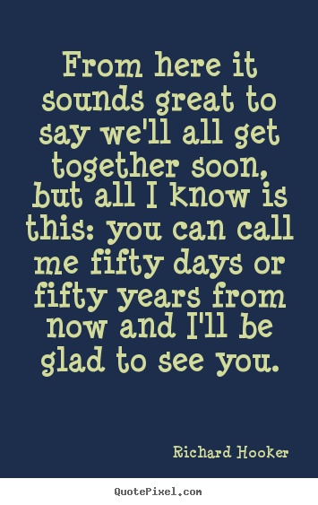 Friendship sayings - From here it sounds great to say we'll all get together soon,..