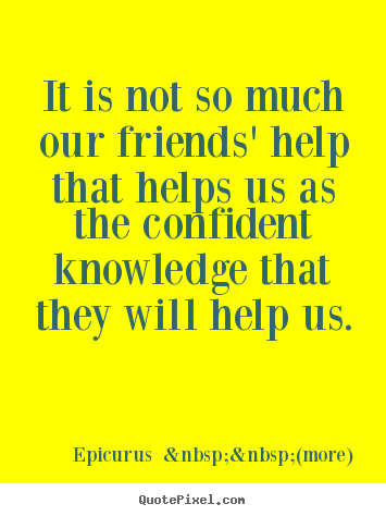 It is not so much our friends' help that helps us as the.. Epicurus  &nbsp;&nbsp;(more) famous friendship quotes