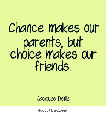 Chance makes our parents, but choice makes our friends. Jacques Delille top friendship sayings