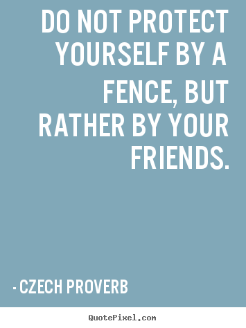 Czech Proverb picture quotes - Do not protect yourself by a fence, but rather by your friends. - Friendship quotes