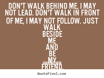 Friendship quotes - Don't walk behind me, i may not lead. don't walk in front of me,..