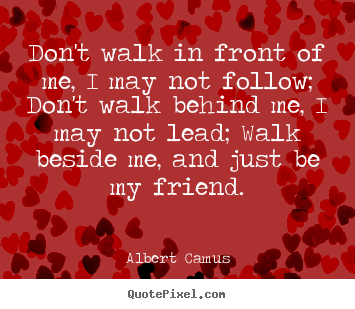 Don't walk in front of me, i may not follow; don't walk behind me, i.. Albert Camus top friendship quotes