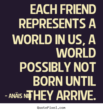 Friendship quote - Each friend represents a world in us, a world possibly..