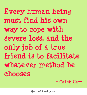 Design your own picture quotes about friendship - Every human being must find his own way to cope with severe..