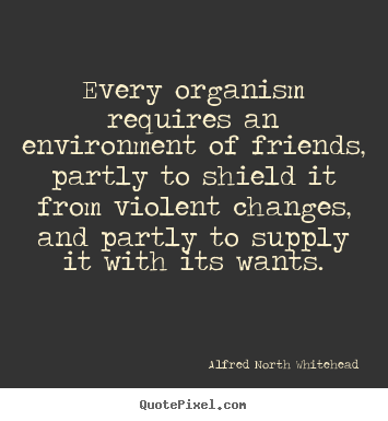 Diy picture quotes about friendship - Every organism requires an environment of friends,..