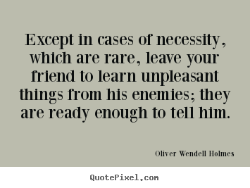 Except in cases of necessity, which are rare, leave your.. Oliver Wendell Holmes popular friendship quotes