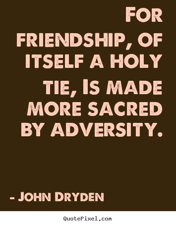 For friendship, of itself a holy tie, is made more sacred by adversity. John Dryden popular friendship quote