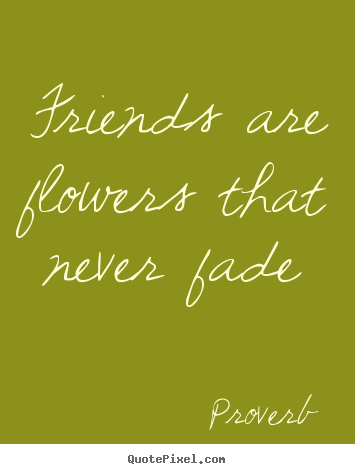 Quote about friendship - Friends are flowers that never fade