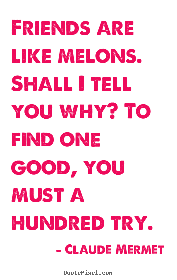 Friendship quotes - Friends are like melons. shall i tell you why? to find one good,..