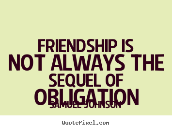 Quotes about friendship - Friendship is not always the sequel of obligation