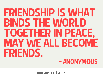 Friendship quotes - Friendship is what binds the world together in peace, may..