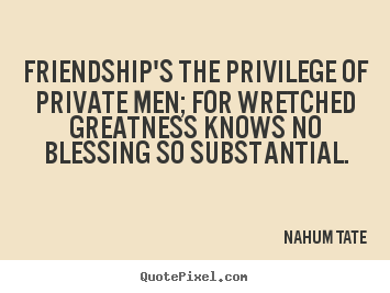 Nahum Tate picture quotes - Friendship's the privilege of private men; for wretched greatness.. - Friendship quotes