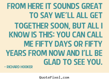 Richard Hooker picture quotes - From here it sounds great to say we'll all get together soon, but all.. - Friendship quotes