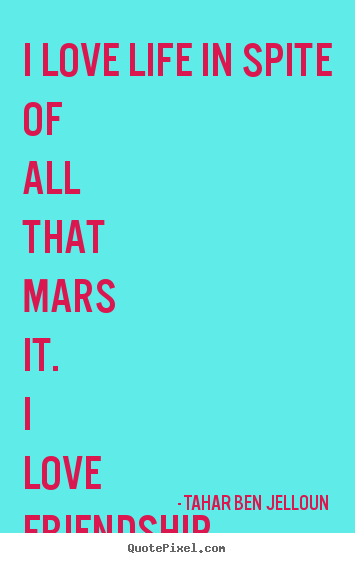 Make picture quote about friendship - I love life in spite of all that mars it. i love..