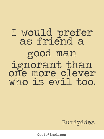 Friendship quote - I would prefer as friend a good man ignorant than one more..