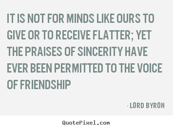Quotes about friendship - It is not for minds like ours to give or to receive flatter;..