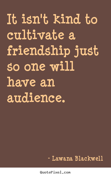 It isn't kind to cultivate a friendship just so one will have an.. Lawana Blackwell popular friendship sayings