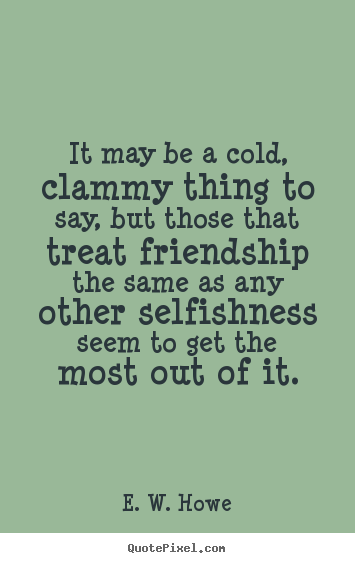 E. W. Howe image quotes - It may be a cold, clammy thing to say, but those.. - Friendship quotes