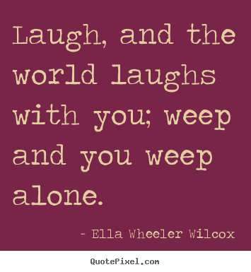 Laugh, and the world laughs with you; weep and you.. Ella Wheeler Wilcox greatest friendship quotes