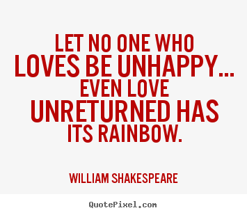 Let no one who loves be unhappy... even love unreturned has its rainbow. William Shakespeare good friendship quotes
