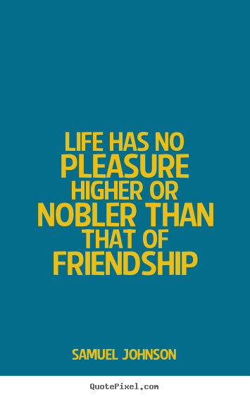 Samuel Johnson picture quotes - Life has no pleasure higher or nobler than that of friendship - Friendship quotes